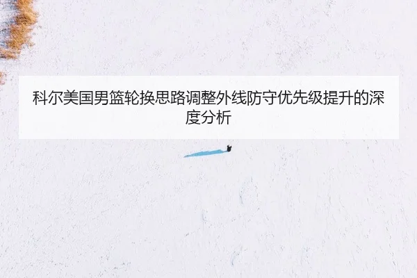科尔美国男篮轮换思路调整外线防守优先级提升的深度分析