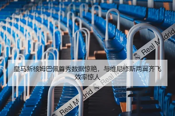 皇马新核姆巴佩首秀数据惊艳，与维尼修斯两翼齐飞效率惊人
