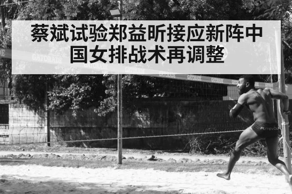 蔡斌试验郑益昕接应新阵中国女排战术再调整