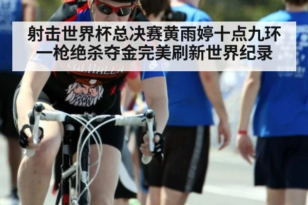 射击世界杯总决赛黄雨婷十点九环一枪绝杀夺金完美刷新世界纪录