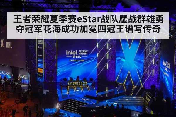 王者荣耀夏季赛eStar战队鏖战群雄勇夺冠军花海成功加冕四冠王谱写传奇