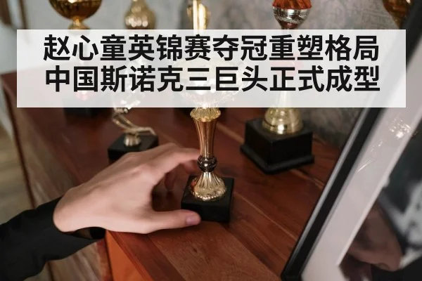 赵心童英锦赛夺冠重塑格局 中国斯诺克三巨头正式成型