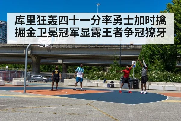 库里狂轰四十一分率勇士加时擒掘金卫冕冠军显露王者争冠獠牙
